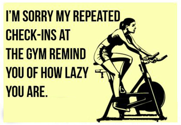 Fitness Humor #154: I'm sorry my repeated check-in at the gym remind you of how lazy you are.