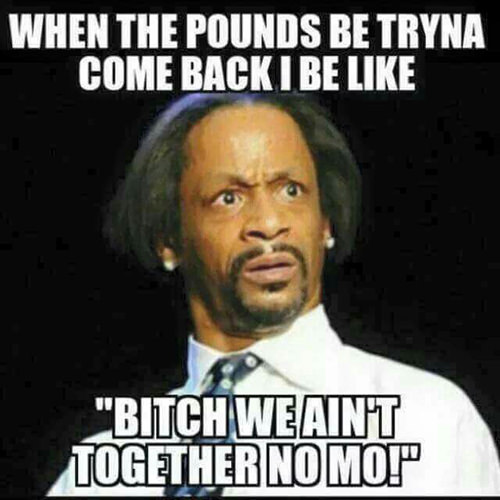 Fitness Humor #162: When the pounds be tryna come back I be like, "Bitch, we ain't together no mo!" - fb,fitness-humor,weight-loss
