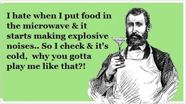 Food Humor #49: I hate when I put food in the microwave and it starts making explosive noises, so I check and it's cold. Why you gotta play me like that?