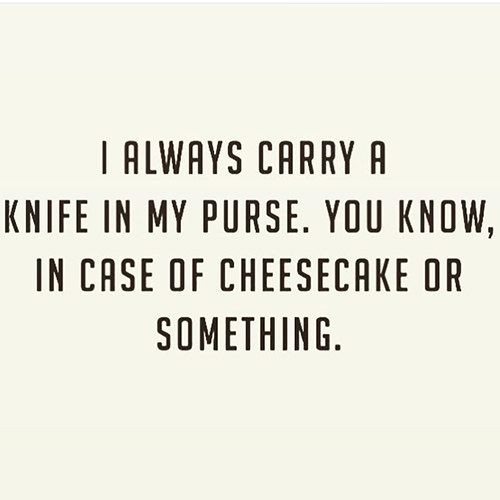 Food Humor #58: I always carry a knife in my purse. You know, in case of cheesecake or something.