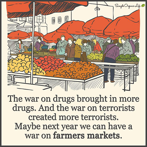 Food Humor #62: The war on drugs brough in more drugs. And the war on terrorists created more terrrorists. Maybe next year we can have a war on farmer markets. - fb
