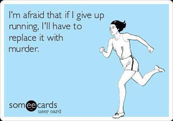 Running Humor #32: I'm afraid that if I give up running, I'll have to replace it with murder.