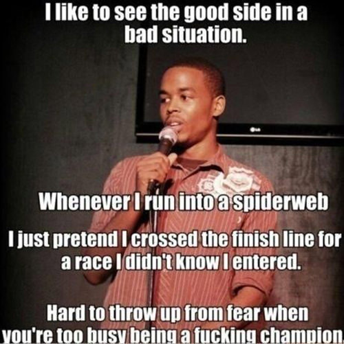 Running Humor #50: I like to see the good side in a bad situation. Whenever I run into a spider web I just pretend I crossed the finish line for a race I didn't know I entered. Hard to throw up from fear when you're too busy being a f***ing champion.