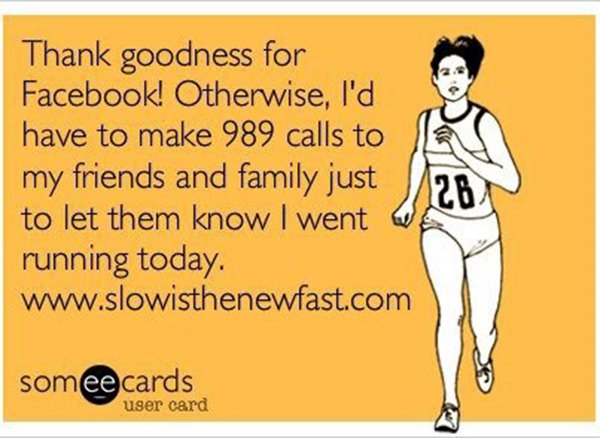 Running Humor #67: Thank goodness for Facebook! Otherwise I'd have to make 989 calls to my friends and family just to let them know I went running today.