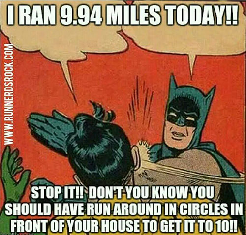 Running Humor #104: I ran 9.94 miles today! Stop it! Don't you know you should have run around in circles in front of your house to get it to 10!