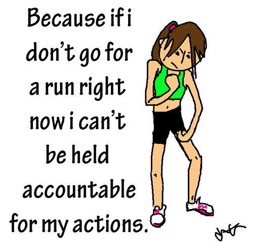 Running Humor #131: Because if I don't go for a run right now, I can't be held accountable for my actions.