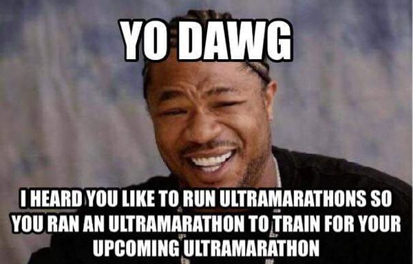 Running Humor #152: Yo dawg, I heard you like to run ultramarathons so you ran an ultramarathon to train for your upcoming ultramarathon. - fb,running-humor