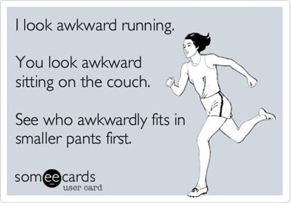Running Humor #177: I look awkward running. You look awkward sitting on the couch. See who awkwardly fits in smaller pants first.