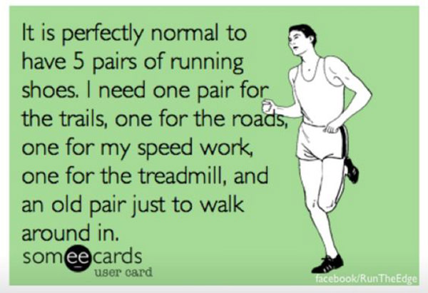 Running Humor #193: It is perfectly normal to have 5 pairs of running shoes. I need one pair for the trails, one for the roads, one for my speed work, one for the treadmill, and an old pair just to walk around in.