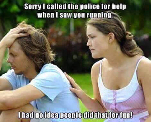 Running Humor #203: Sorry I called the police for help when I saw you running. I had no idea people did that for fun.