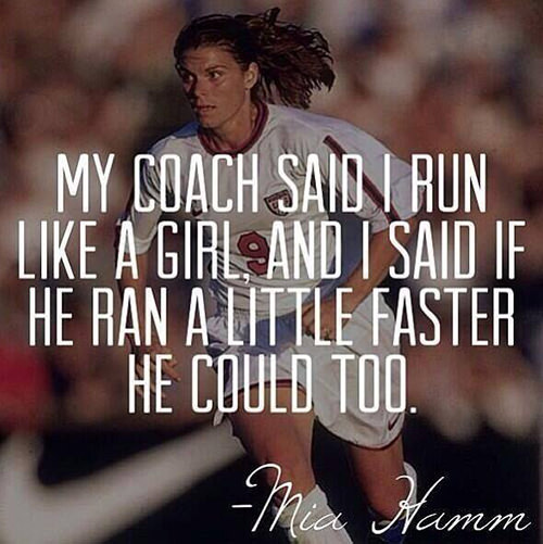 Running Matters #8: My coach said I run like a girl, and I said, if he ran a little faster he could too. - Mia Hamm - fb,running
