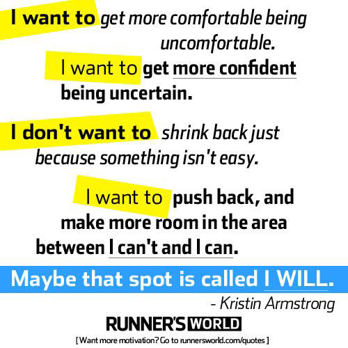Running Matters #68: I want to get more comfortable being uncomfortable. I want to get more confident being uncertain. I don't want to shrink back just because something isn't easy. I want to push back, and make more room in the area between I can't and I can. Maybe that spot is called, I will. - Kristin Armstrong