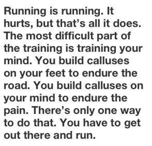 Running Matters #202: Running is running. It hurts, but that's all it does. The most difficult part of the training is training your mind. You build calluses on your feet to endure the road. You build calluses on your mind to endure the pain. There's only one way to do that. You have to get out there and run.