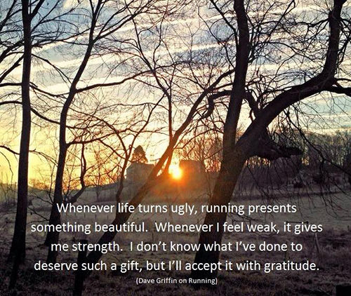 Running Matters #247: Whenever life turns ugly, running presents something beautiful. Whenever I feel weak, it gives me strength. I don't know what I've done to deserve such a gift, but I'll accept it with gratitude. - Dave Griffin