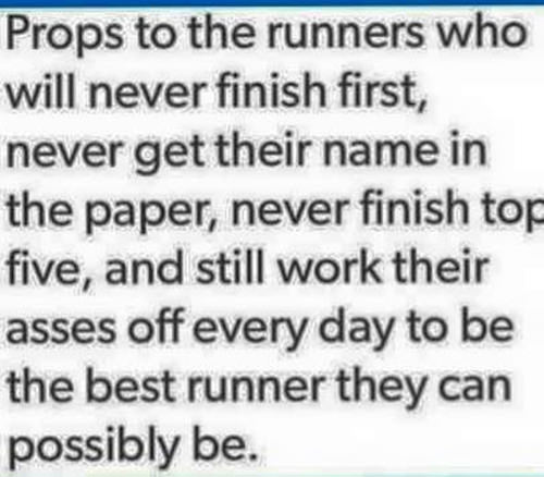 Running Matters #249: Props to the runners who will never finish first, never get their name in the paper, never finish top five, and still work their asses off every day to be the best runner they can possible be. - fb,running