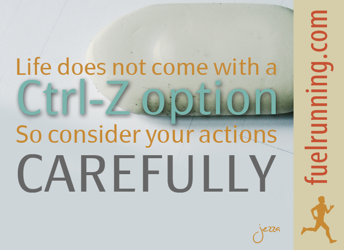 Fitness Stuff #39: Life does not come with a Ctrl-Z option. So consider your actions carefully.