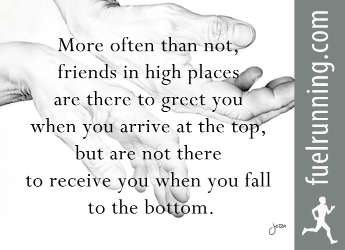 Fitness Stuff #96: More often than not, friends in high places are there to greet you when you arrive to the top, but not there to receive you when you fall to the bottom.